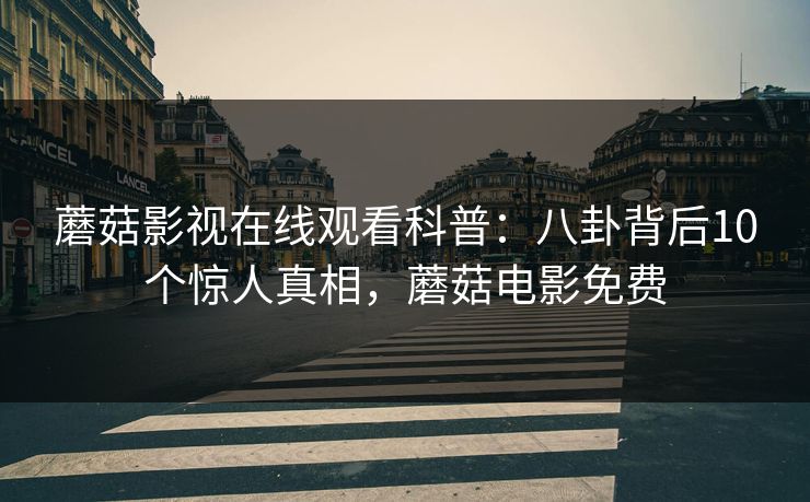 蘑菇影视在线观看科普:八卦背后10个惊人真相,蘑菇电影免费 蘑菇影视在线观看科普:八卦背后10个惊人真相,蘑菇电影免费