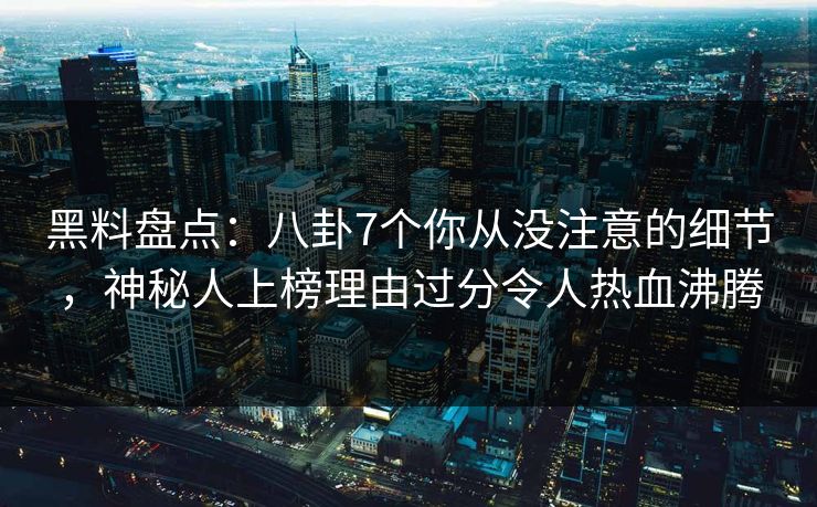 黑料盘点:八卦7个你从没注意的细节,神秘人上榜理由过分令人热血沸腾 黑料盘点:八卦7个你从没注意的细节,神秘人上榜理由过分令人热血沸腾
