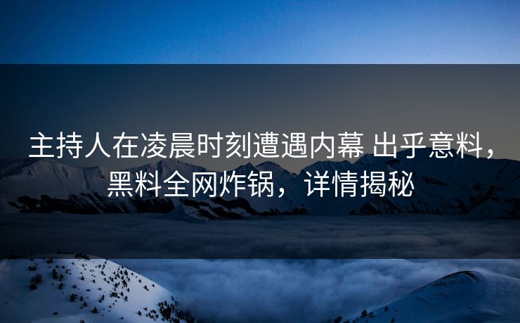主持人在凌晨时刻遭遇内幕 出乎意料，黑料全网炸锅，详情揭秘