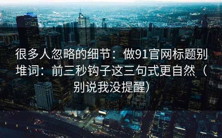 很多人忽略的细节：做91官网标题别堆词：前三秒钩子这三句式更自然（别说我没提醒）