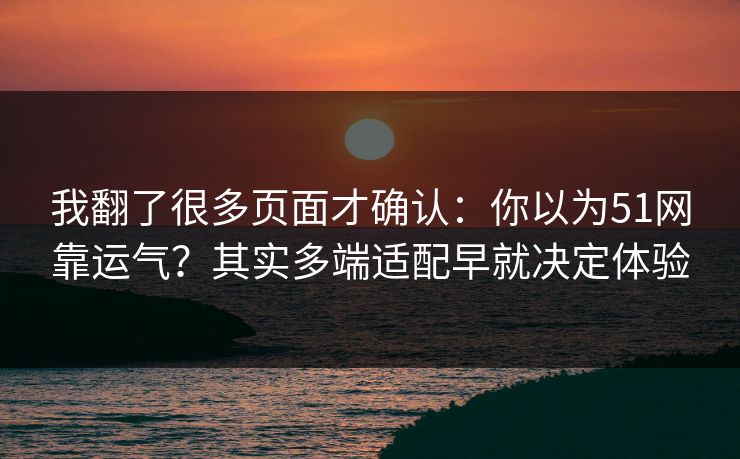 我翻了很多页面才确认：你以为51网靠运气？其实多端适配早就决定体验