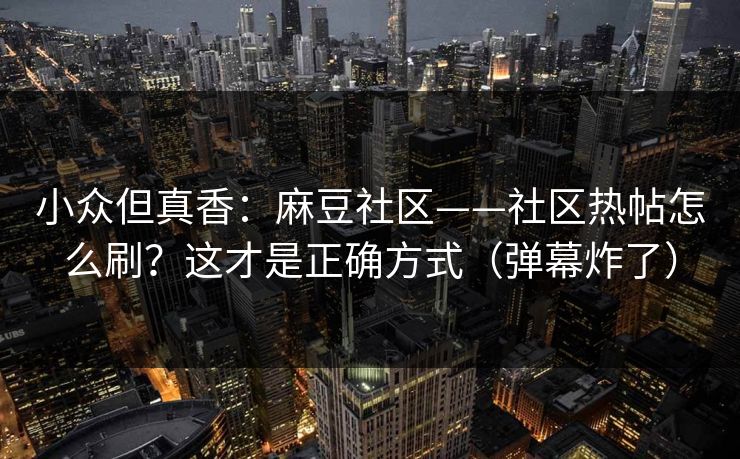 小众但真香：麻豆社区——社区热帖怎么刷？这才是正确方式（弹幕炸了）